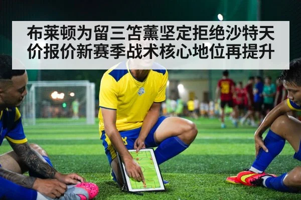 布莱顿为留三笘薰坚定拒绝沙特天价报价新赛季战术核心地位再提升
