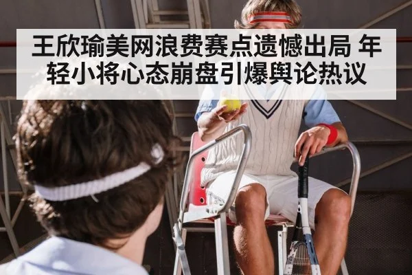 王欣瑜美网浪费赛点遗憾出局 年轻小将心态崩盘引爆舆论热议