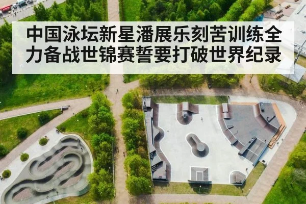中国泳坛新星潘展乐刻苦训练全力备战世锦赛誓要打破世界纪录