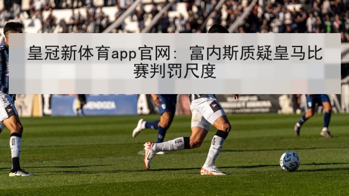 皇冠新体育app官网: 富内斯质疑皇马比赛判罚尺度