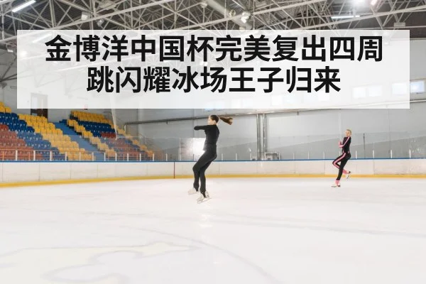 金博洋中国杯完美复出四周跳闪耀冰场王子归来